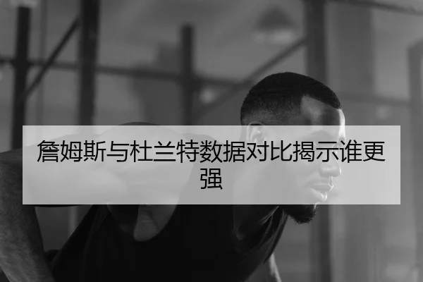詹姆斯与杜兰特数据对比揭示谁更强