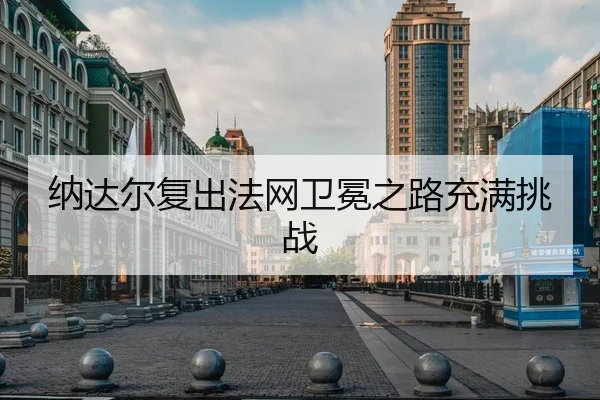 纳达尔复出法网卫冕之路充满挑战